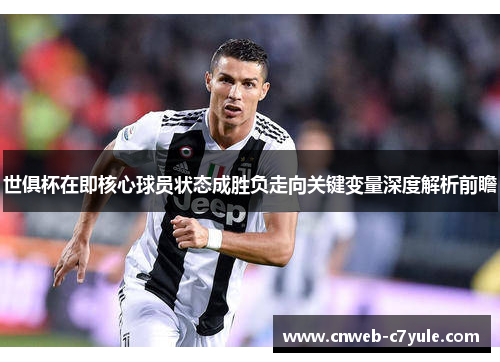 世俱杯在即核心球员状态成胜负走向关键变量深度解析前瞻