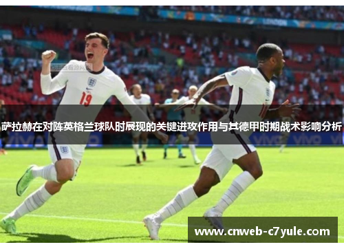 萨拉赫在对阵英格兰球队时展现的关键进攻作用与其德甲时期战术影响分析