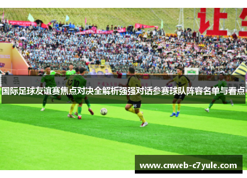 国际足球友谊赛焦点对决全解析强强对话参赛球队阵容名单与看点 国际足球友谊赛焦点对决全解析强强对话参赛球队阵容名单与看点
