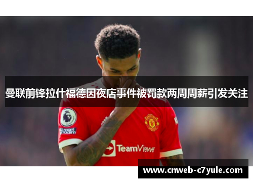 曼联前锋拉什福德因夜店事件被罚款两周周薪引发关注