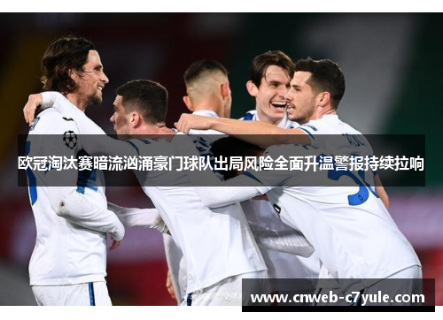 欧冠淘汰赛暗流汹涌豪门球队出局风险全面升温警报持续拉响 欧冠淘汰赛暗流汹涌豪门球队出局风险全面升温警报持续拉响