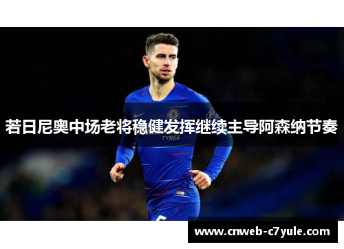 若日尼奥中场老将稳健发挥继续主导阿森纳节奏 若日尼奥中场老将稳健发挥继续主导阿森纳节奏