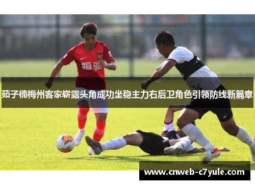 茹子楠梅州客家崭露头角成功坐稳主力右后卫角色引领防线新篇章 茹子楠梅州客家崭露头角成功坐稳主力右后卫角色引领防线新篇章