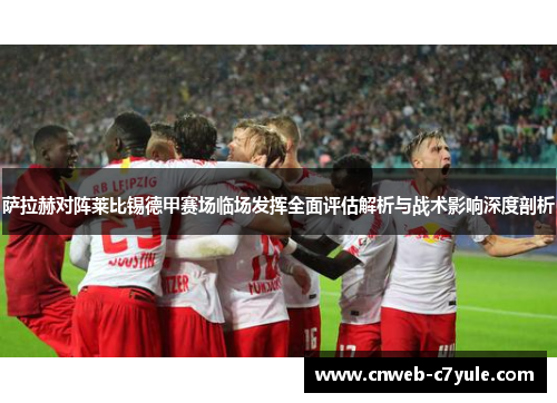 萨拉赫对阵莱比锡德甲赛场临场发挥全面评估解析与战术影响深度剖析 萨拉赫对阵莱比锡德甲赛场临场发挥全面评估解析与战术影响深度剖析