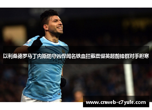 以利桑德罗马丁内斯防守凶悍闻名铁血拦截震慑英超前锋群对手胆寒