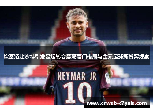 坎塞洛赴沙特引发足坛转会震荡豪门格局与金元足球新博弈观察