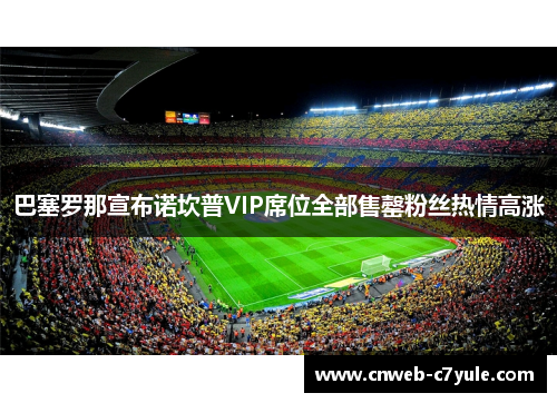 巴塞罗那宣布诺坎普VIP席位全部售罄粉丝热情高涨