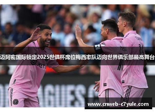 迈阿密国际锁定2025世俱杯席位梅西率队迈向世界俱乐部最高舞台