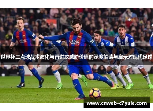世界杯二点球战术演化与再进攻威胁价值的深度解读与启示对现代足球 世界杯二点球战术演化与再进攻威胁价值的深度解读与启示对现代足球